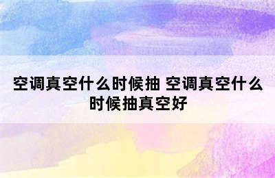 空调真空什么时候抽 空调真空什么时候抽真空好